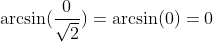 \arcsin(\frac0{\sqrt2})=\arcsin(0)=0
